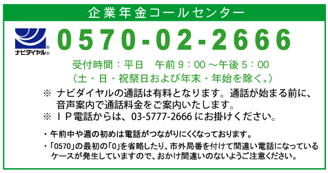 画像：企業年金コールセンター　ナビダイヤル　電話：0570-02-2666、受付時間：平日午前9時から午後17時、土・日・祝祭日および年末・年始を除く。